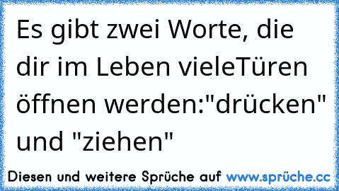 Es gibt zwei Worte, die dir im Leben viele
Türen öffnen werden:
"drücken" und "ziehen"