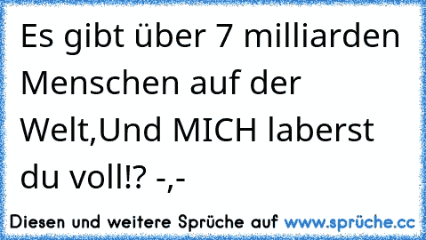 Es gibt über 7 milliarden Menschen auf der Welt,
Und MICH laberst du voll!? -,-