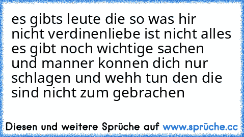 es gibts leute die so was hir nicht verdinen
liebe ist nicht alles es gibt noch wichtige sachen und manner konnen dich nur schlagen und wehh tun den die sind nicht zum gebrachen