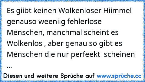 Es giibt keinen Wolkenloser Hiimmel genauso weeniig fehlerlose Menschen, manchmal scheint es Wolkenlos , aber genau so gibt es Menschen die nur perfeekt  scheinen ...♥ ♥