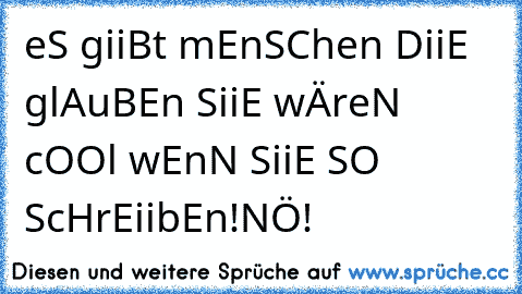 eS giiBt mEnSChen DiiE glAuBEn SiiE wÄreN cOOl wEnN SiiE SO ScHrEiibEn!
NÖ!