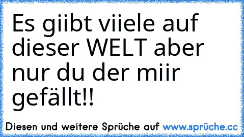 Es giibt viiele auf dieser WELT aber nur du der miir gefällt!!♥