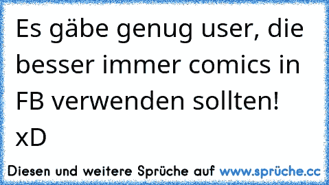 Es gäbe genug user, die besser immer comics in FB verwenden sollten! xD