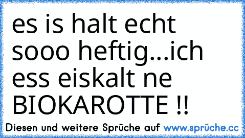 es is halt echt sooo heftig...ich ess eiskalt ne BIOKAROTTE !!