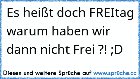 Es heißt doch FREItag warum haben wir dann nicht Frei ?! ;D