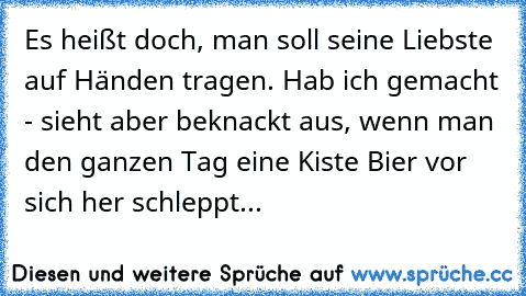 Es heißt doch, man soll seine Liebste auf Händen tragen. Hab ich gemacht - sieht aber beknackt aus, wenn man den ganzen Tag eine Kiste Bier vor sich her schleppt...