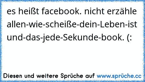 es heißt facebook. nicht erzähle allen-wie-scheiße-dein-Leben-ist und-das-jede-Sekunde-book. (: