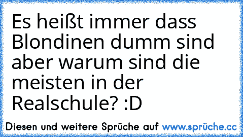 Es heißt immer dass Blondinen dumm sind aber warum sind die meisten in der Realschule? :D