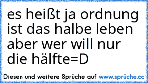 es heißt ja ordnung ist das halbe leben aber wer will nur die hälfte
=D