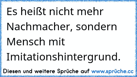 Es heißt nicht mehr Nachmacher, sondern Mensch mit Imitationshintergrund.