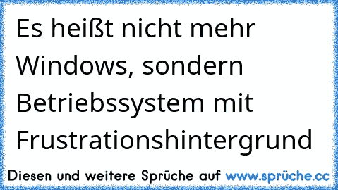 Es heißt nicht mehr Windows, sondern Betriebssystem mit Frustrationshintergrund