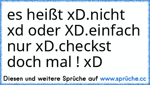 es heißt xD.
nicht xd oder XD.
einfach nur xD.
checkst doch mal ! xD