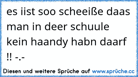 es iist soo scheeiße daas man in deer schuule kein haandy habn daarf !! -.-