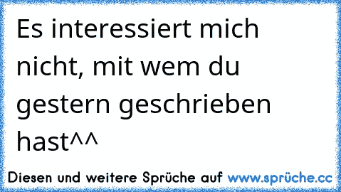 Es interessiert mich nicht, mit wem du gestern geschrieben hast^^