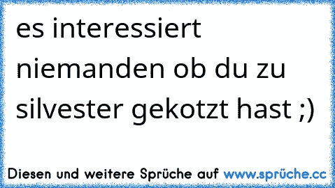 es interessiert niemanden ob du zu silvester gekotzt hast ;)