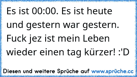 Es ist 00:00. Es ist heute und gestern war gestern. Fuck jez ist mein Leben wieder einen tag kürzer! :'D