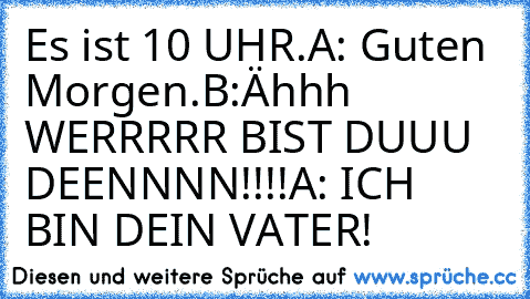 Es ist 10 UHR.
A: Guten Morgen.
B:Ähhh WERRRRR BIST DUUU DEENNNN!!!!
A: ICH  BIN DEIN VATER!