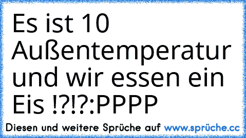 Es ist 10° Außentemperatur und wir essen ein Eis !?!?
:PPPP