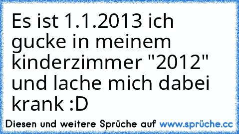 Es ist 1.1.2013 ich gucke in meinem kinderzimmer "2012" und lache mich dabei krank :D