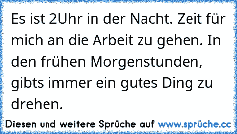 Es ist 2Uhr in der Nacht. Zeit für mich an die Arbeit zu gehen. In den frühen Morgenstunden, gibts immer ein gutes Ding zu drehen.