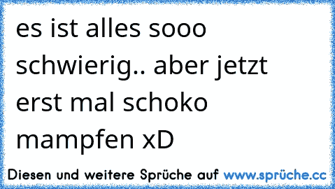 es ist alles sooo schwierig.. aber jetzt erst mal schoko mampfen xD