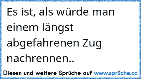 Es ist, als würde man einem längst abgefahrenen Zug nachrennen..