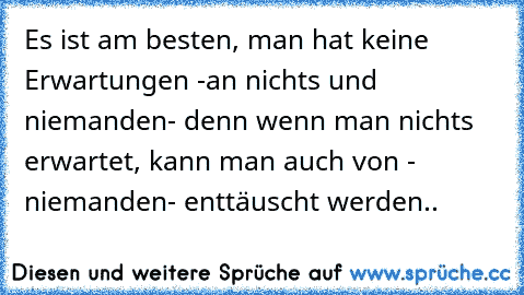 Es ist am besten, man hat keine Erwartungen -an nichts und niemanden- denn wenn man nichts erwartet, kann man auch von - niemanden- enttäuscht werden..