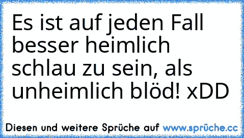 Es ist auf jeden Fall besser heimlich schlau zu sein, als unheimlich blöd! xDD