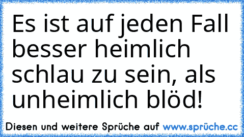 Es ist auf jeden Fall besser heimlich schlau zu sein, als unheimlich blöd!