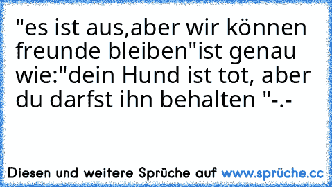 "es ist aus,aber wir können freunde bleiben"
ist genau wie:
"dein Hund ist tot, aber du darfst ihn behalten "
-.-