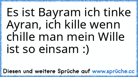 Es ist Bayram ich tinke Ayran, ich kille wenn chille man mein Wille ist so einsam :)