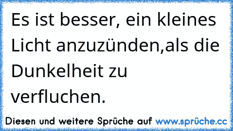 Es ist besser, ein kleines Licht anzuzünden,
als die Dunkelheit zu verfluchen.