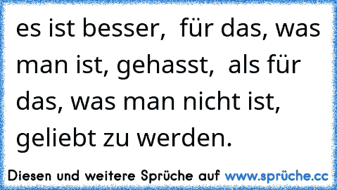 es ist besser,  für das, was man ist, gehasst,  als für das, was man nicht ist, geliebt zu werden. ♥