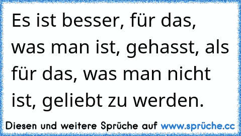 Es ist besser, für das, was man ist, gehasst, als für das, was man nicht ist, geliebt zu werden.