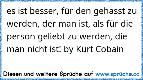 es ist besser, für den gehasst zu werden, der man ist, als für die person geliebt zu werden, die man nicht ist! 
by Kurt Cobain