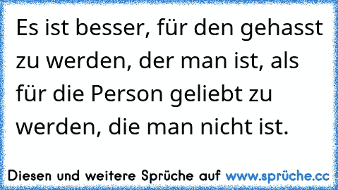 Es ist besser, für den gehasst zu werden, der man ist, als für die Person geliebt zu werden, die man nicht ist.