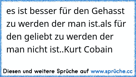 es ist besser für den Gehasst zu werden der man ist.
als für den geliebt zu werden der man nicht ist..
Kurt Cobain ♥