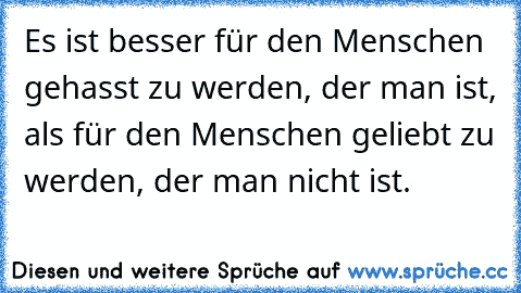 Es ist besser für den Menschen gehasst zu werden, der man ist, als für den Menschen geliebt zu werden, der man nicht ist.