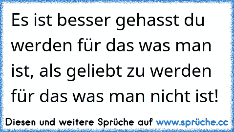 Es ist besser gehasst du werden für das was man ist, als geliebt zu werden für das was man nicht ist!