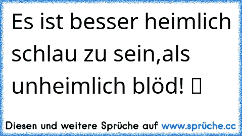 Es ist besser heimlich schlau zu sein,als unheimlich blöd! ツ