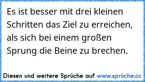 Es ist besser mit drei kleinen Schritten das Ziel zu erreichen, als sich bei einem großen Sprung die Beine zu brechen.