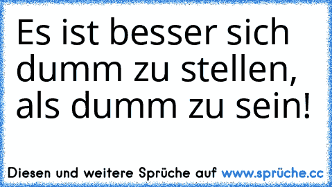 Es ist besser sich dumm zu stellen, als dumm zu sein!