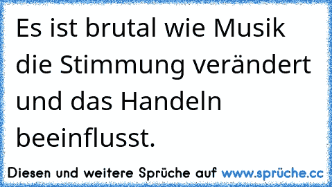 Es ist brutal wie Musik die Stimmung verändert und das Handeln beeinflusst.