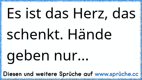 Es ist das Herz, das schenkt. Hände geben nur...