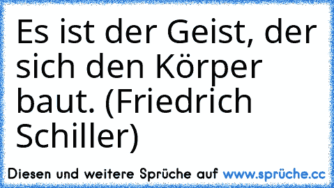 Es ist der Geist, der sich den Körper baut. (Friedrich Schiller)