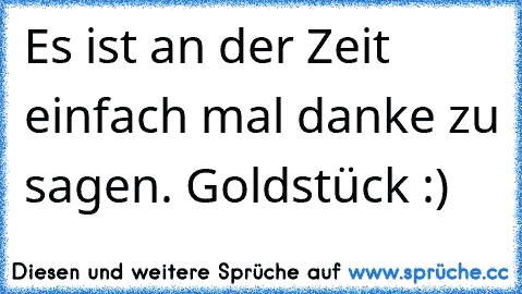 Es ist an der Zeit einfach mal danke zu sagen. Goldstück♥ :)