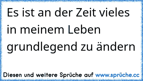 Es ist an der Zeit vieles in meinem Leben grundlegend zu ändern