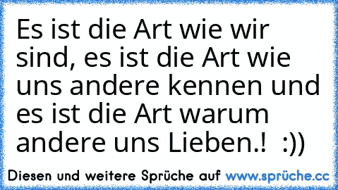 Es ist die Art wie wir sind, es ist die Art wie uns andere kennen und es ist die Art warum andere uns Lieben.! ♥ :))