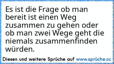 Es ist die Frage ob man bereit ist einen Weg zusammen zu gehen oder ob man zwei Wege geht die niemals zusammenfinden würden.