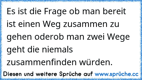 Es ist die Frage ob man bereit ist einen Weg zusammen zu gehen oder
ob man zwei Wege geht die niemals zusammenfinden würden.